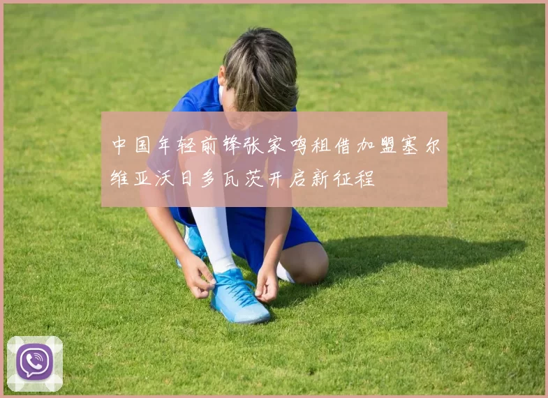 中国年轻前锋张家鸣租借加盟塞尔维亚沃日多瓦茨开启新征程