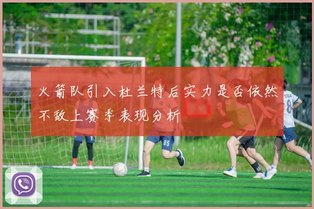 火箭队引入杜兰特后实力是否依然不敌上赛季表现分析