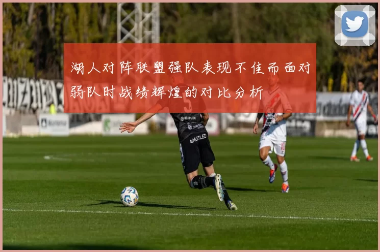 湖人对阵联盟强队表现不佳而面对弱队时战绩辉煌的对比分析