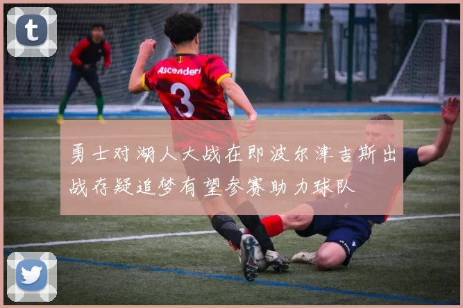 勇士对湖人大战在即波尔津吉斯出战存疑追梦有望参赛助力球队