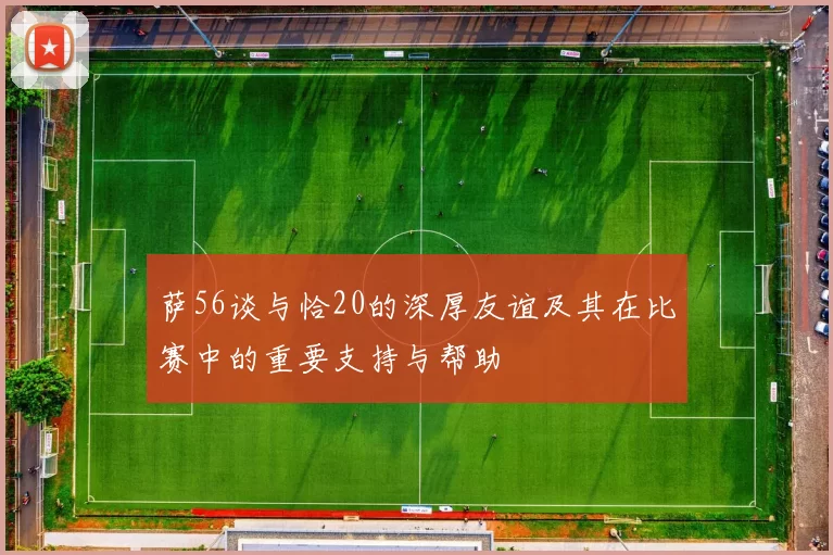 萨56谈与恰20的深厚友谊及其在比赛中的重要支持与帮助