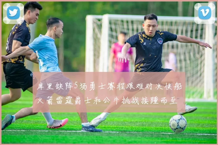 库里缺阵5场勇士赛程艰难对决快船火箭雷霆爵士和公牛挑战接踵而至