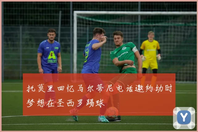 托莫里回忆马尔蒂尼电话邀约幼时梦想在圣西罗踢球