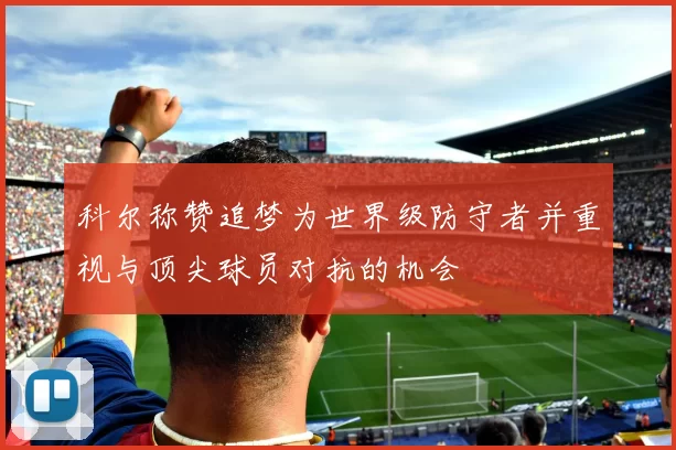 科尔称赞追梦为世界级防守者并重视与顶尖球员对抗的机会