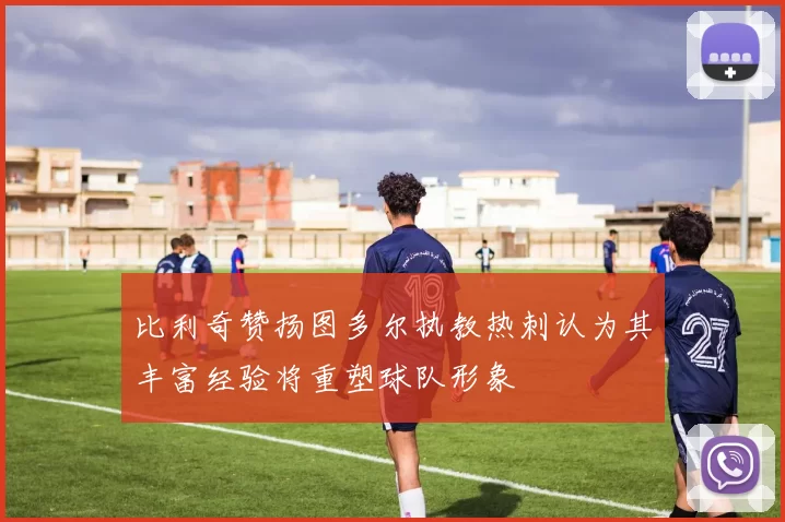 比利奇赞扬图多尔执教热刺认为其丰富经验将重塑球队形象