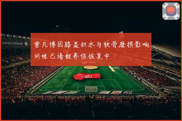 曾凡博因膝盖积水与软骨磨损影响训练已请假养伤恢复中