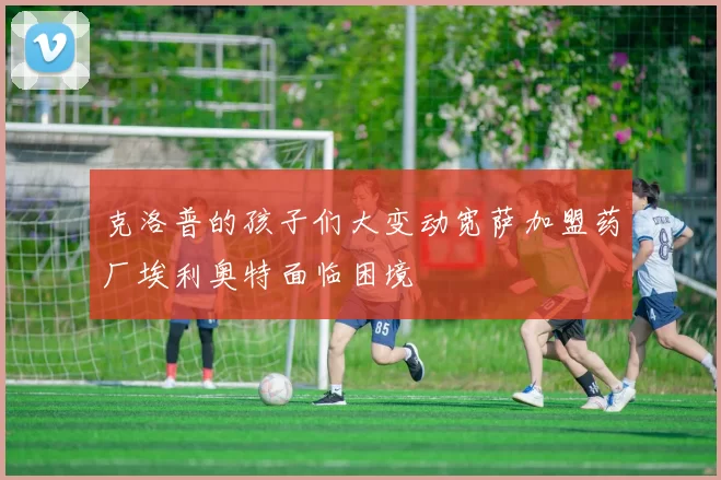 克洛普的孩子们大变动宽萨加盟药厂埃利奥特面临困境