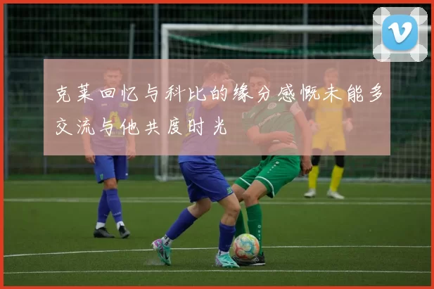 克莱回忆与科比的缘分感慨未能多交流与他共度时光