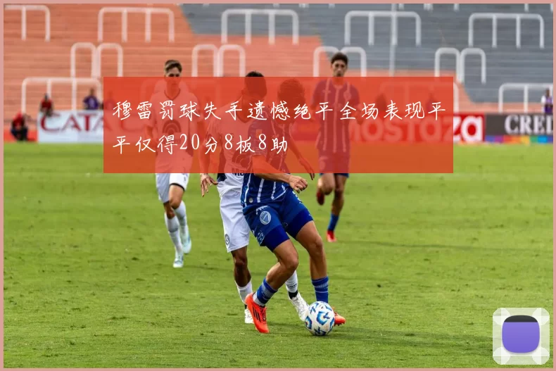 穆雷罚球失手遗憾绝平全场表现平平仅得20分8板8助