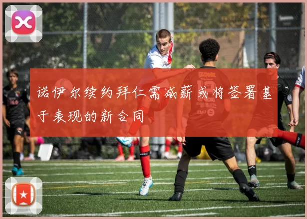 诺伊尔续约拜仁需减薪或将签署基于表现的新合同