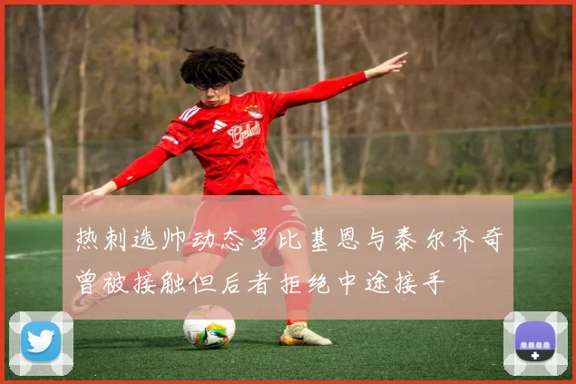 热刺选帅动态罗比基恩与泰尔齐奇曾被接触但后者拒绝中途接手