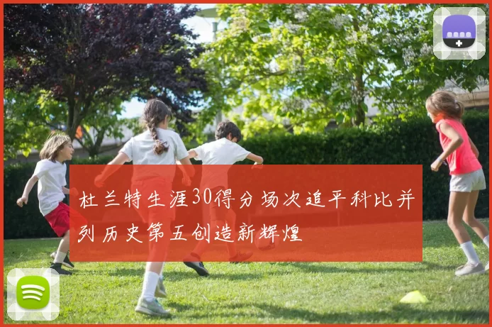 杜兰特生涯30得分场次追平科比并列历史第五创造新辉煌