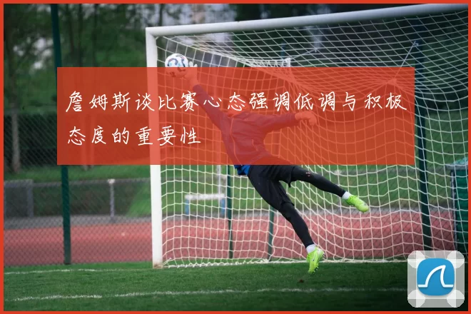 詹姆斯谈比赛心态强调低调与积极态度的重要性