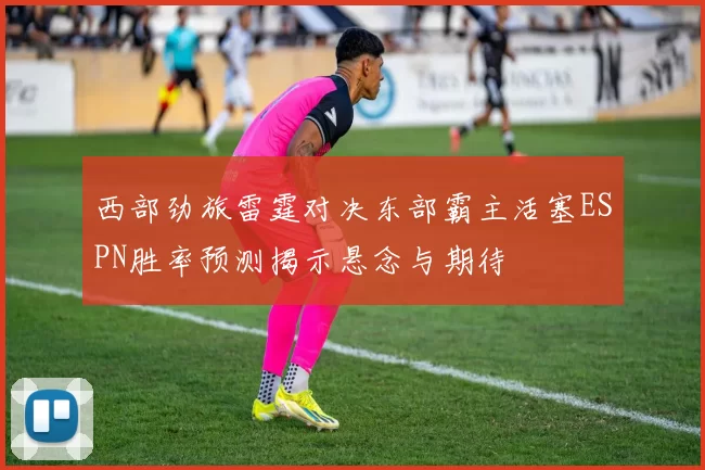 西部劲旅雷霆对决东部霸主活塞ESPN胜率预测揭示悬念与期待