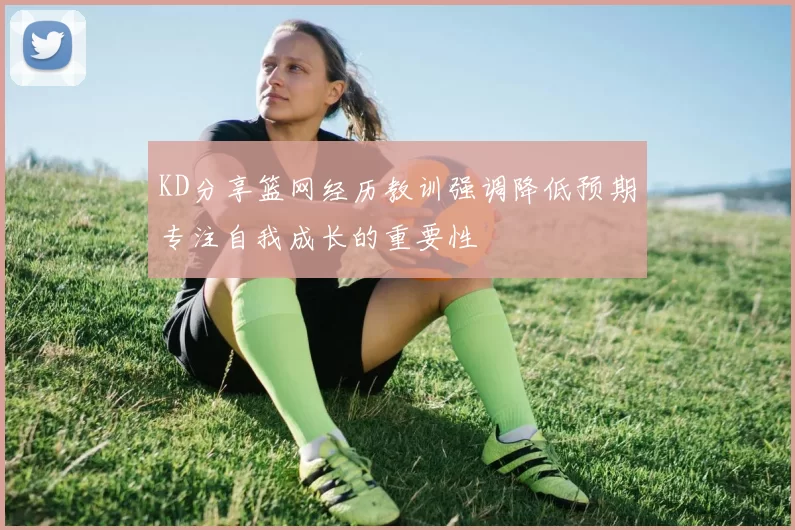 KD分享篮网经历教训强调降低预期专注自我成长的重要性