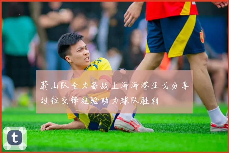 蔚山队全力备战上海海港亚戈分享过往交锋经验助力球队胜利