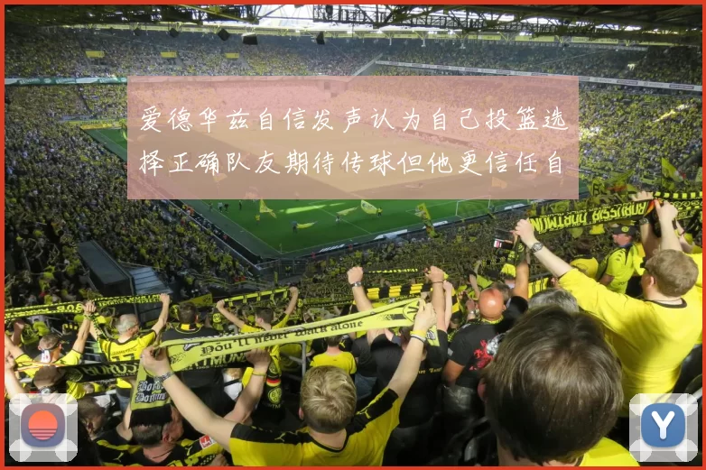 爱德华兹自信发声认为自己投篮选择正确队友期待传球但他更信任自己