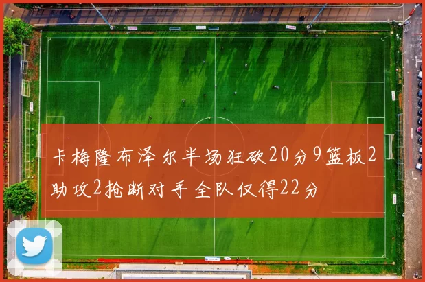 卡梅隆布泽尔半场狂砍20分9篮板2助攻2抢断对手全队仅得22分