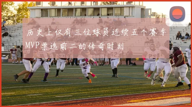 历史上仅有三位球员连续五个赛季MVP票选前二的传奇时刻
