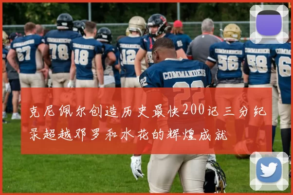 克尼佩尔创造历史最快200记三分纪录超越邓罗和水花的辉煌成就