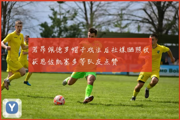 若昂佩德罗帽子戏法后社媒晒照收获恩佐凯塞多等队友点赞