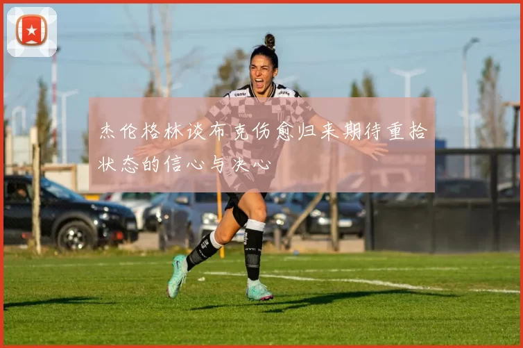 杰伦格林谈布克伤愈归来期待重拾状态的信心与决心