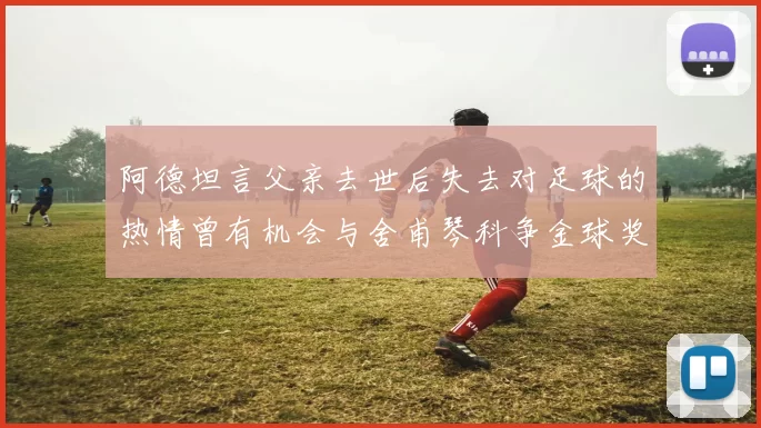 阿德坦言父亲去世后失去对足球的热情曾有机会与舍甫琴科争金球奖