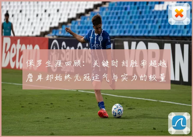 保罗生涯回顾：关键时刻胜率超越詹库却始终无冠运气与实力的较量