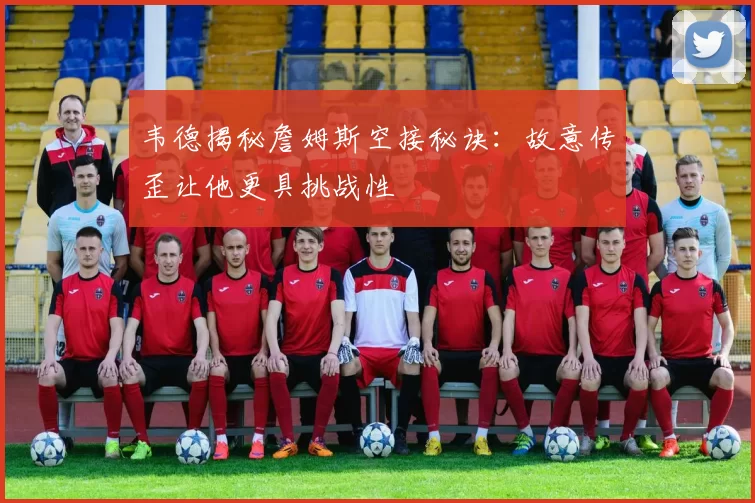 韦德揭秘詹姆斯空接秘诀：故意传歪让他更具挑战性