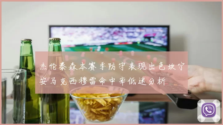 杰伦泰森本赛季防守表现出色坎宁安马克西穆雷命中率低迷分析