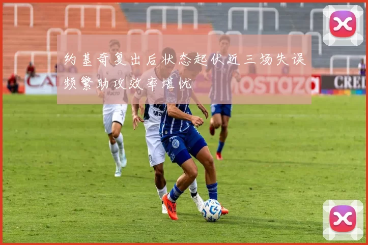 约基奇复出后状态起伏近三场失误频繁助攻效率堪忧