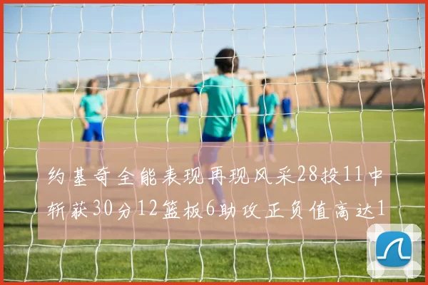 约基奇全能表现再现风采28投11中斩获30分12篮板6助攻正负值高达13