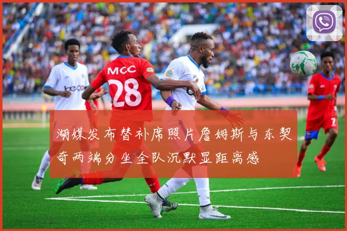 湖媒发布替补席照片詹姆斯与东契奇两端分坐全队沉默显距离感