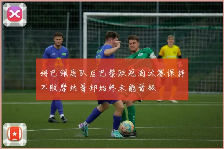 姆巴佩离队后巴黎欧冠淘汰赛保持不败摩纳哥却始终未能晋级