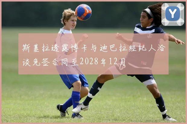 斯基拉透露博卡与迪巴拉经纪人洽谈免签合同至2028年12月