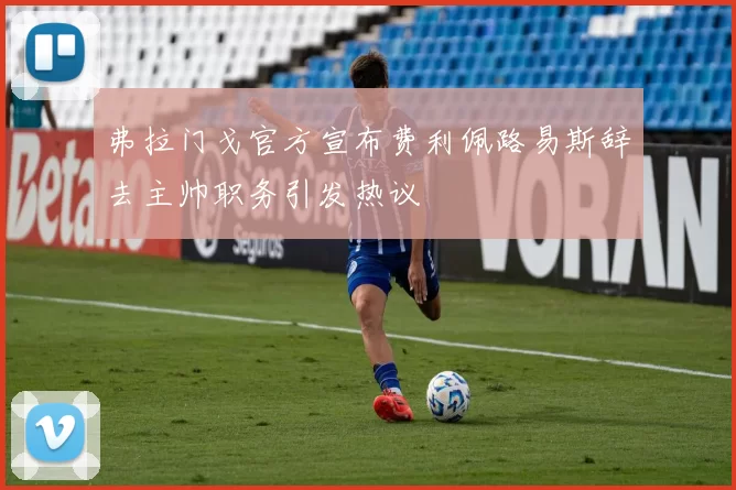 弗拉门戈官方宣布费利佩路易斯辞去主帅职务引发热议