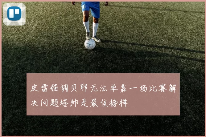 皮雷强调贝耶无法单靠一场比赛解决问题塔帅是最佳榜样