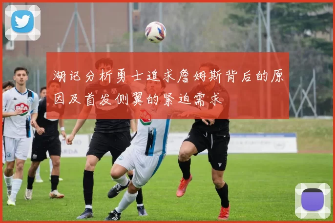 湖记分析勇士追求詹姆斯背后的原因及首发侧翼的紧迫需求