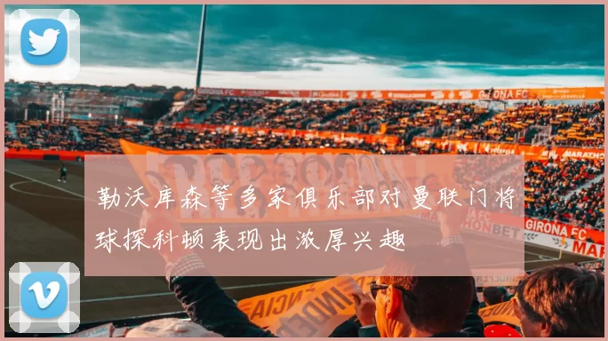 勒沃库森等多家俱乐部对曼联门将球探科顿表现出浓厚兴趣