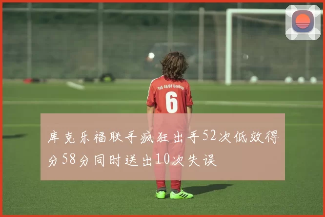 库克乐福联手疯狂出手52次低效得分58分同时送出10次失误