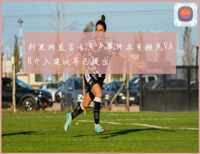 科里纳直言卡卢卢事件本可避免VAR介入建议早已提出
