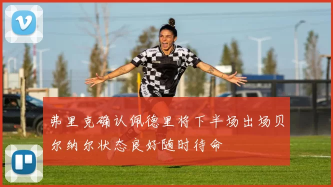 弗里克确认佩德里将下半场出场贝尔纳尔状态良好随时待命