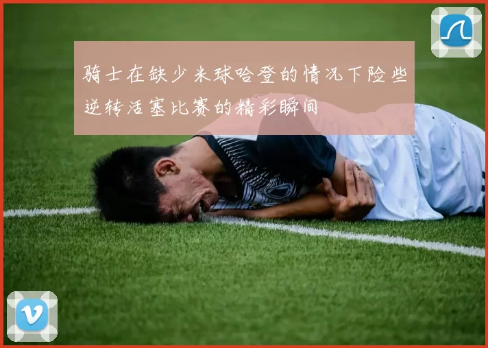 骑士在缺少米球哈登的情况下险些逆转活塞比赛的精彩瞬间