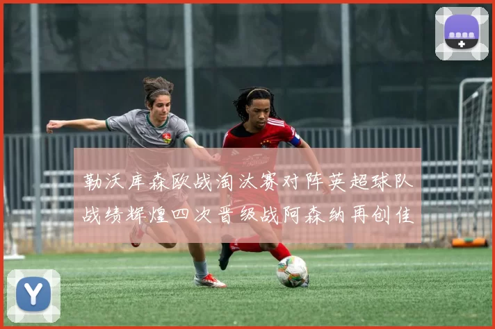 勒沃库森欧战淘汰赛对阵英超球队战绩辉煌四次晋级战阿森纳再创佳绩
