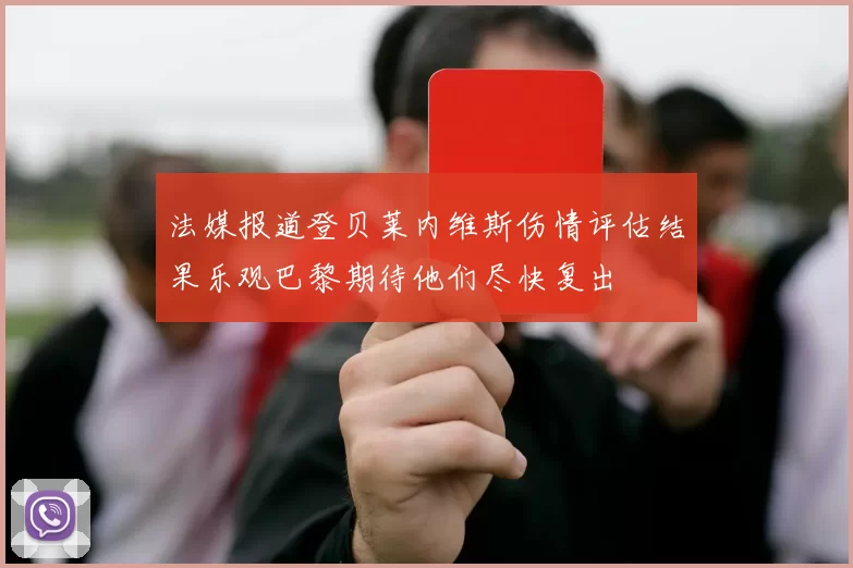 法媒报道登贝莱内维斯伤情评估结果乐观巴黎期待他们尽快复出