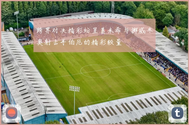 跨界对决精彩纷呈基米希与挪威冬奥射击手伯厄的精彩较量