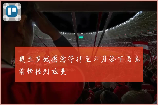 奥兰多城愿意等待至六月签下马竞前锋格列兹曼