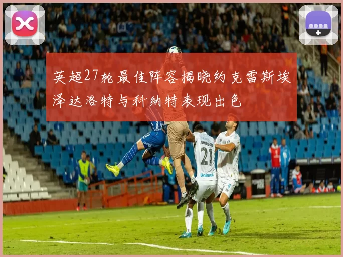 英超27轮最佳阵容揭晓约克雷斯埃泽达洛特与科纳特表现出色
