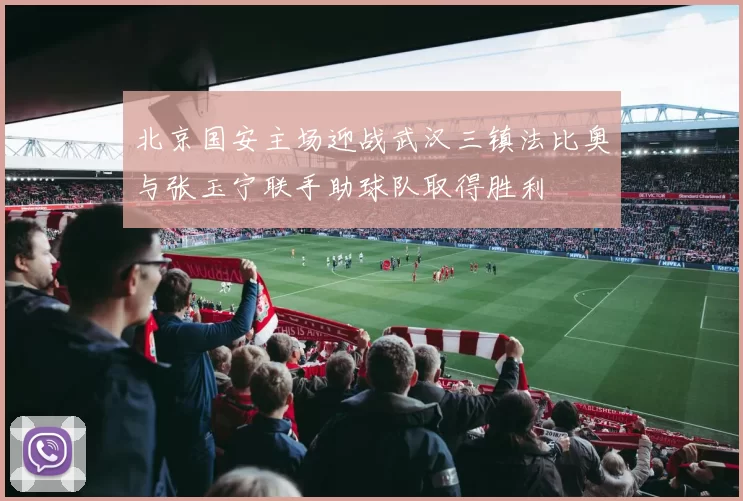 北京国安主场迎战武汉三镇法比奥与张玉宁联手助球队取得胜利