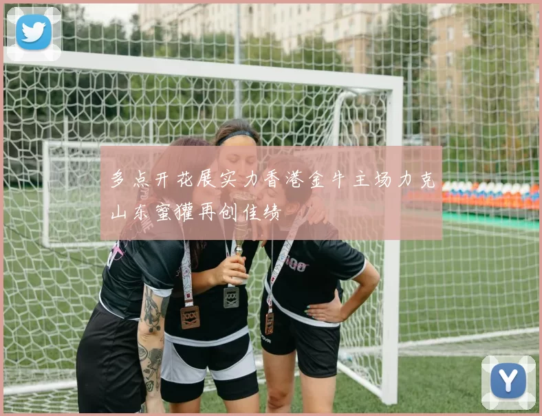 多点开花展实力香港金牛主场力克山东蜜獾再创佳绩